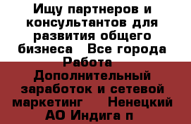 Ищу партнеров и консультантов для развития общего бизнеса - Все города Работа » Дополнительный заработок и сетевой маркетинг   . Ненецкий АО,Индига п.